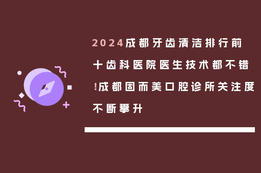 2024成都牙齿清洁排行前十齿科医院医生技术都不错！成都固而美口腔诊所关注度不断攀升