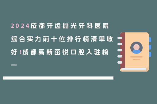 2024成都牙齿抛光牙科医院综合实力前十位排行榜清单收好！成都高新茁悦口腔入驻榜一