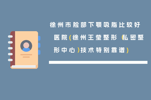 徐州市脸部下颚吸脂比较好医院(徐州王莹整形（私密整形中心）技术特别靠谱)