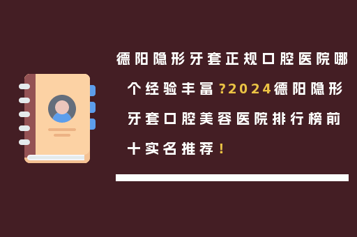 德阳隐形牙套正规口腔医院哪个经验丰富？2024德阳隐形牙套口腔美容医院排行榜前十实名推荐！