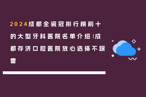 2024成都全瓷冠排行榜前十的大型牙科医院名单介绍！成都存济口腔医院放心选择不踩雷