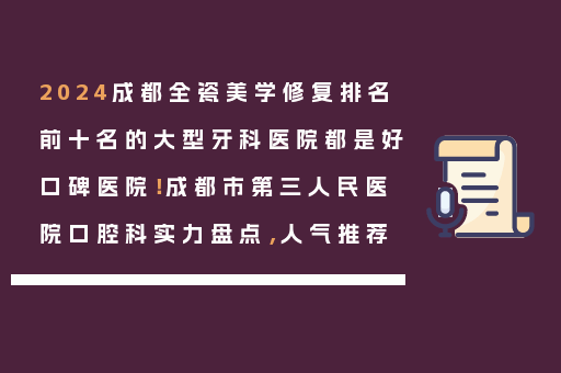 2024成都全瓷美学修复排名前十名的大型牙科医院都是好口碑医院！成都市第三人民医院口腔科实力盘点，人气推荐