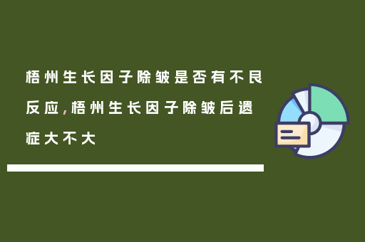 梧州生长因子除皱是否有不良反应,梧州生长因子除皱后遗症大不大