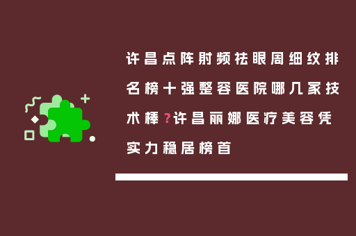 许昌点阵射频祛眼周细纹排名榜十强整容医院哪几家技术棒？许昌丽娜医疗美容凭实力稳居榜首