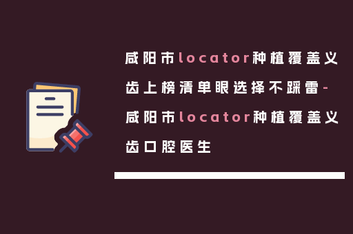 咸阳市locator种植覆盖义齿上榜清单眼选择不踩雷-咸阳市locator种植覆盖义齿口腔医生