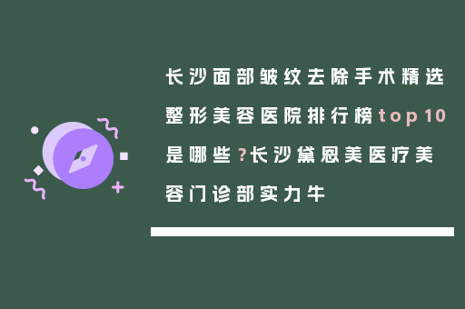 长沙面部皱纹去除手术精选整形美容医院排行榜top10是哪些？长沙黛恩美医疗美容门诊部实力牛