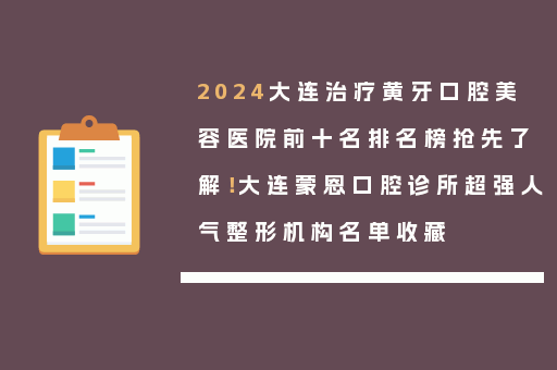 2024大连治疗黄牙口腔美容医院前十名排名榜抢先了解！大连蒙恩口腔诊所超强人气整形机构名单收藏