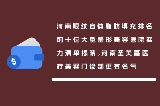 河南眼纹自体脂肪填充排名前十位大型整形美容医院实力清单揭晓，河南圣美嘉医疗美容门诊部更有名气