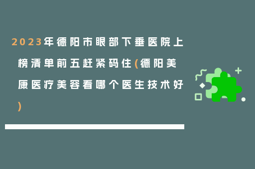 2023年德阳市眼部下垂医院上榜清单前五赶紧码住(德阳美康医疗美容看哪个医生技术好)