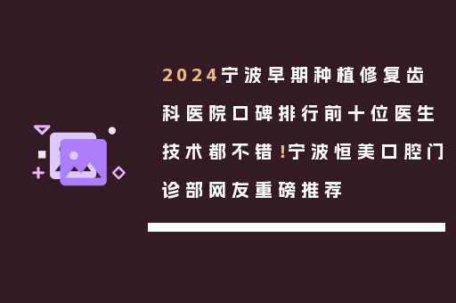 2024宁波早期种植修复齿科医院口碑排行前十位医生技术都不错！宁波恒美口腔门诊部网友重磅推荐