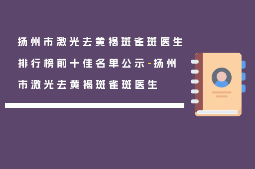 扬州市激光去黄褐斑雀斑医生排行榜前十佳名单公示-扬州市激光去黄褐斑雀斑医生