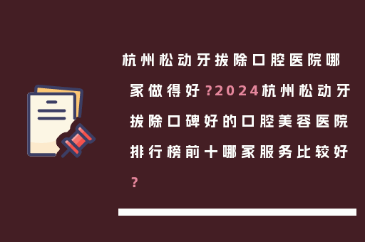 杭州松动牙拔除口腔医院哪家做得好？2024杭州松动牙拔除口碑好的口腔美容医院排行榜前十哪家服务比较好？