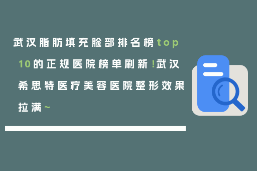 武汉脂肪填充脸部排名榜top10的正规医院榜单刷新！武汉希思特医疗美容医院整形效果拉满~