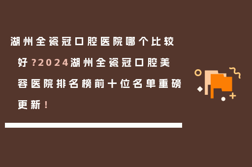 湖州全瓷冠口腔医院哪个比较好？2024湖州全瓷冠口腔美容医院排名榜前十位名单重磅更新！