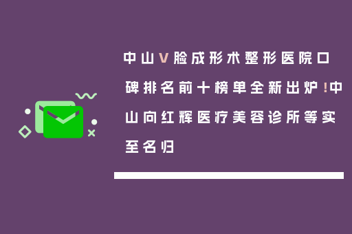 中山V脸成形术整形医院口碑排名前十榜单全新出炉！中山向红辉医疗美容诊所等实至名归