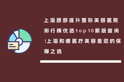 上海颈部提升整形美容医院排行榜优选top10新版查询！上海和德医疗美容是您的保障之选