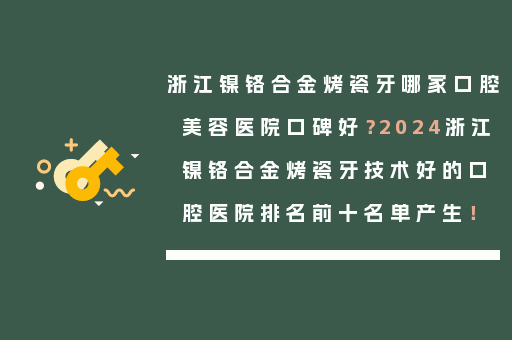 浙江镍铬合金烤瓷牙哪家口腔美容医院口碑好？2024浙江镍铬合金烤瓷牙技术好的口腔医院排名前十名单产生！