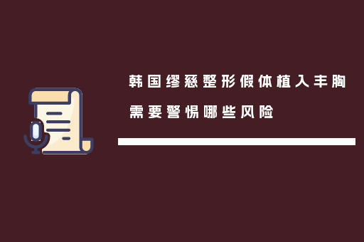 韩国缪慈整形假体植入丰胸需要警惕哪些风险