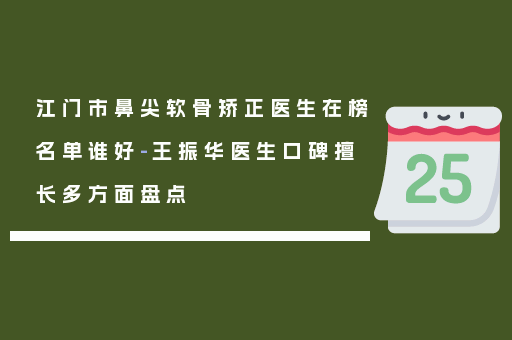 江门市鼻尖软骨矫正医生在榜名单谁好-王振华医生口碑擅长多方面盘点