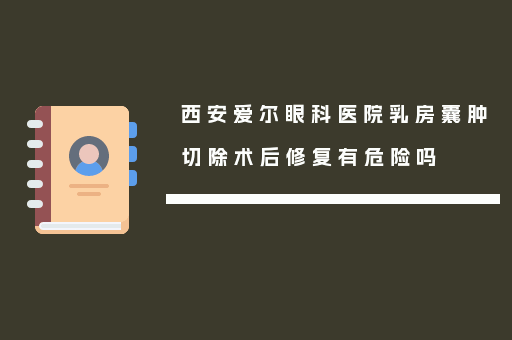 西安爱尔眼科医院乳房囊肿切除术后修复有危险吗
