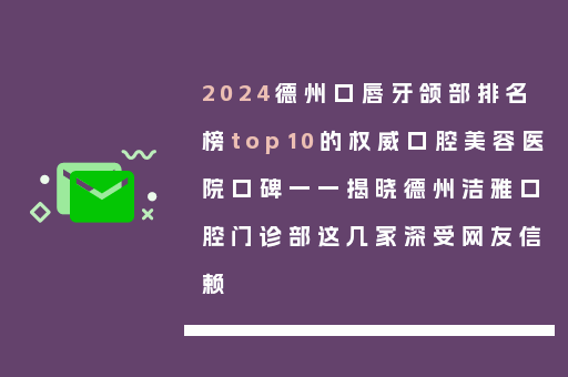 2024德州口唇牙颌部排名榜top10的权威口腔美容医院口碑一一揭晓德州洁雅口腔门诊部这几家深受网友信赖