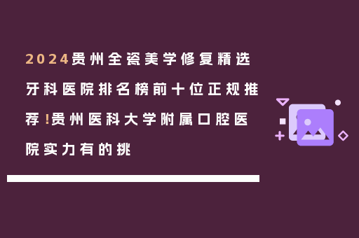2024贵州全瓷美学修复精选牙科医院排名榜前十位正规推荐！贵州医科大学附属口腔医院实力有的挑