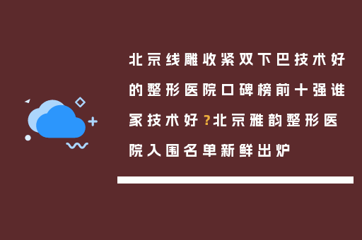 北京线雕收紧双下巴技术好的整形医院口碑榜前十强谁家技术好？北京雅韵整形医院入围名单新鲜出炉