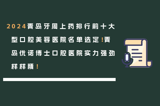 2024青岛牙周上药排行前十大型口腔美容医院名单选定！青岛优诺博士口腔医院实力强劲样样精！
