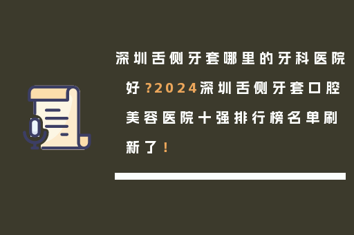 深圳舌侧牙套哪里的牙科医院好？2024深圳舌侧牙套口腔美容医院十强排行榜名单刷新了！