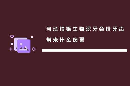 河池钴铬生物瓷牙会给牙齿带来什么伤害
