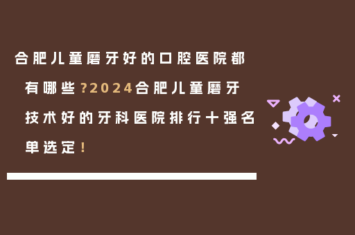 合肥儿童磨牙好的口腔医院都有哪些？2024合肥儿童磨牙技术好的牙科医院排行十强名单选定！