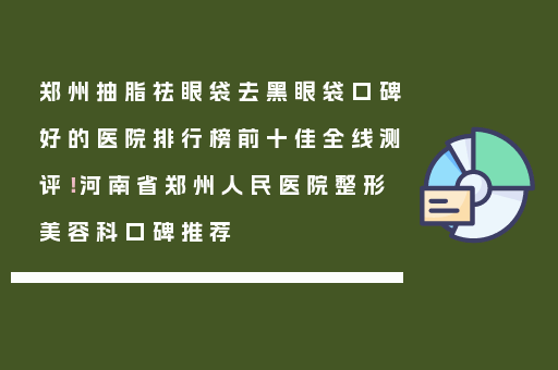 郑州抽脂祛眼袋去黑眼袋口碑好的医院排行榜前十佳全线测评！河南省郑州人民医院整形美容科口碑推荐