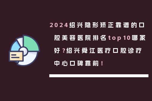 2024绍兴隐形矫正靠谱的口腔美容医院排名top10哪家好？绍兴舜江医疗口腔诊疗中心口碑靠前！