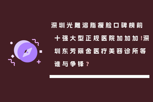 深圳光雕溶脂瘦脸口碑榜前十强大型正规医院加加加！深圳东芳丽舍医疗美容诊所等谁与争锋？
