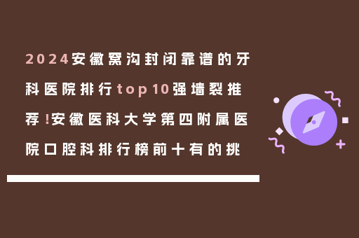 2024安徽窝沟封闭靠谱的牙科医院排行top10强墙裂推荐！安徽医科大学第四附属医院口腔科排行榜前十有的挑