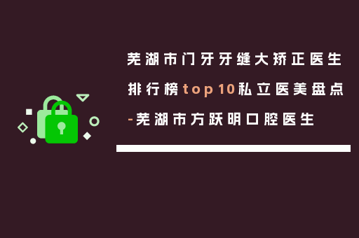 芜湖市门牙牙缝大矫正医生排行榜top10私立医美盘点-芜湖市方跃明口腔医生