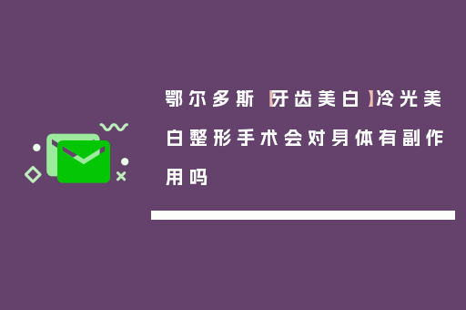 鄂尔多斯【牙齿美白】冷光美白整形手术会对身体有副作用吗