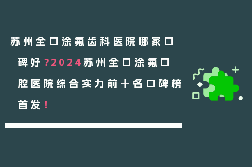 苏州全口涂氟齿科医院哪家口碑好？2024苏州全口涂氟口腔医院综合实力前十名口碑榜首发！
