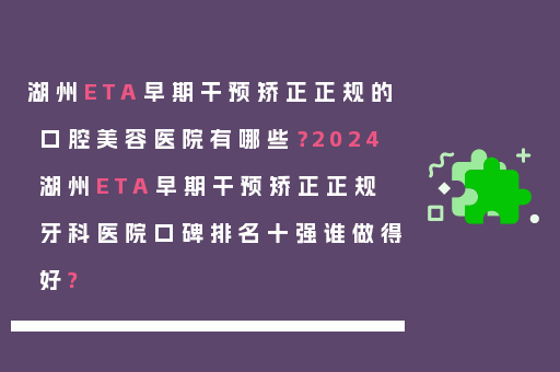 湖州ETA早期干预矫正正规的口腔美容医院有哪些？2024湖州ETA早期干预矫正正规牙科医院口碑排名十强谁做得好?