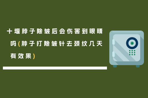 十堰脖子除皱后会伤害到眼睛吗(脖子打除皱针去颈纹几天有效果)