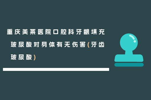 重庆美莱医院口腔科牙龈填充玻尿酸对身体有无伤害(牙齿玻尿酸)