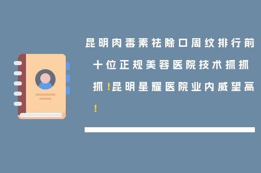 昆明肉毒素祛除口周纹排行前十位正规美容医院技术抓抓抓！昆明星耀医院业内威望高！
