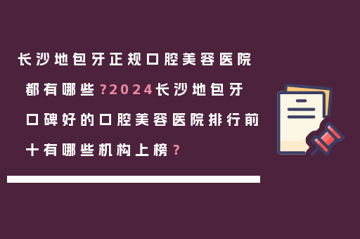 长沙地包牙正规口腔美容医院都有哪些？2024长沙地包牙口碑好的口腔美容医院排行前十有哪些机构上榜？