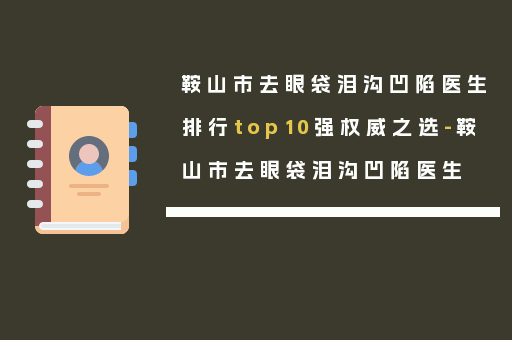 鞍山市去眼袋泪沟凹陷医生排行top10强权威之选-鞍山市去眼袋泪沟凹陷医生