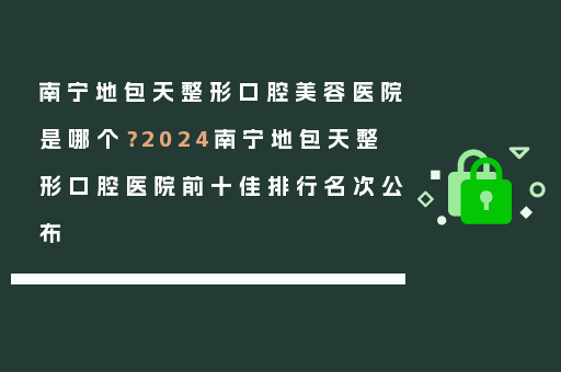 南宁地包天整形口腔美容医院是哪个？2024南宁地包天整形口腔医院前十佳排行名次公布
