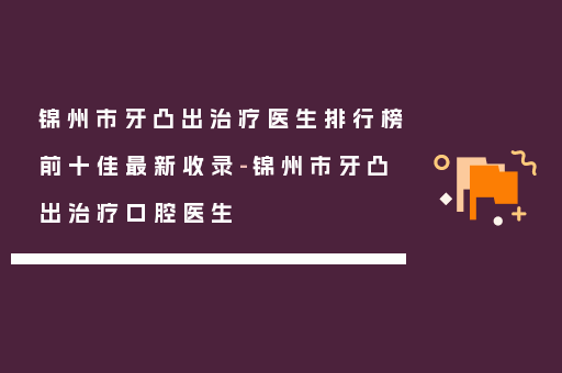 锦州市牙凸出治疗医生排行榜前十佳最新收录-锦州市牙凸出治疗口腔医生