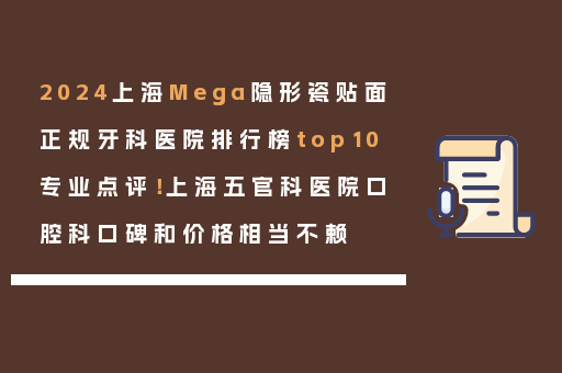 2024上海Mega隐形瓷贴面正规牙科医院排行榜top10专业点评！上海五官科医院口腔科口碑和价格相当不赖