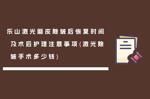 乐山激光磨皮除皱后恢复时间及术后护理注意事项(激光除皱手术多少钱)