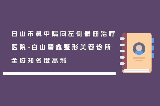 白山市鼻中隔向左侧偏曲治疗医院-白山馨鑫整形美容诊所全城知名度高涨