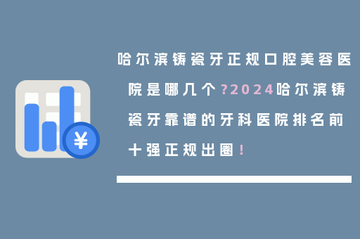 哈尔滨铸瓷牙正规口腔美容医院是哪几个？2024哈尔滨铸瓷牙靠谱的牙科医院排名前十强正规出圈！